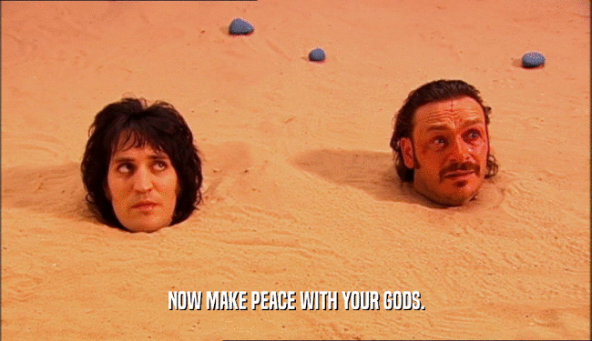 NOW MAKE PEACE WITH YOUR GODS.  