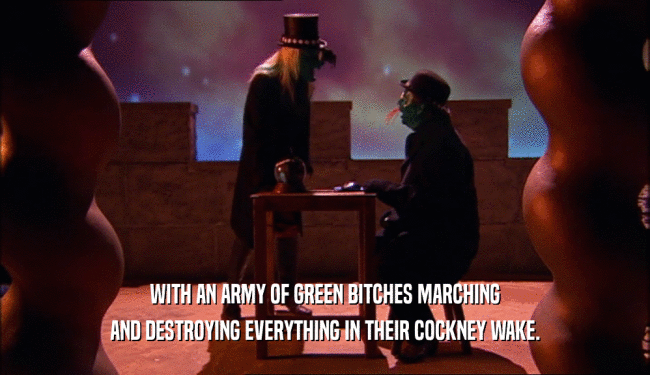 WITH AN ARMY OF GREEN BITCHES MARCHING AND DESTROYING EVERYTHING IN THEIR COCKNEY WAKE. 