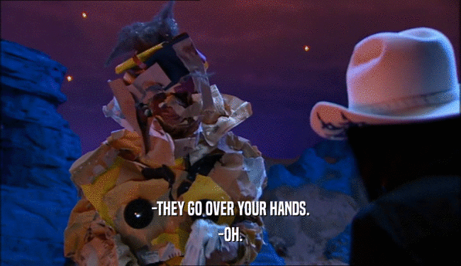 -THEY GO OVER YOUR HANDS. -OH. 