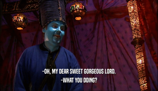 -OH, MY DEAR SWEET GORGEOUS LORD. -WHAT YOU DOING? 