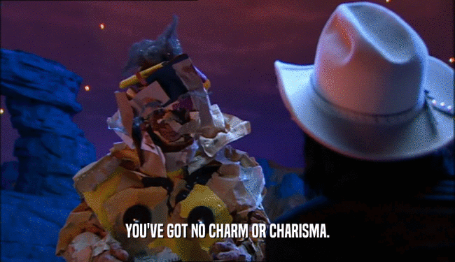 YOU'VE GOT NO CHARM OR CHARISMA.  