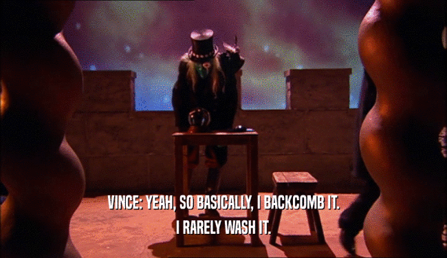 VINCE: YEAH, SO BASICALLY, I BACKCOMB IT. I RARELY WASH IT. 