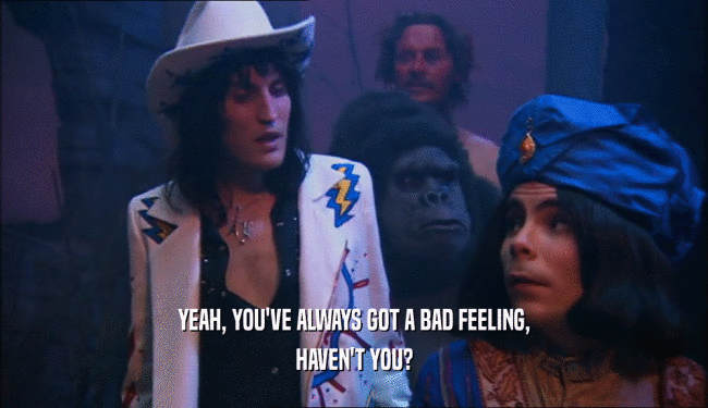 YEAH, YOU'VE ALWAYS GOT A BAD FEELING, HAVEN'T YOU? 
