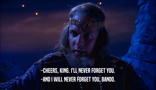 -CHEERS, KING. I'LL NEVER FORGET YOU.
 -AND I WILL NEVER FORGET YOU, BANOO.
 