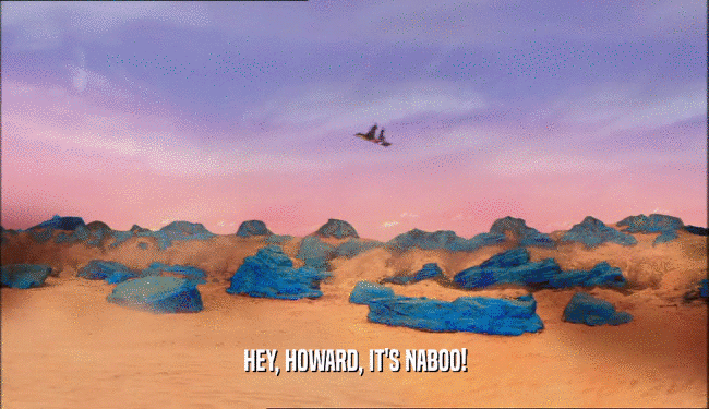 HEY, HOWARD, IT'S NABOO!  
