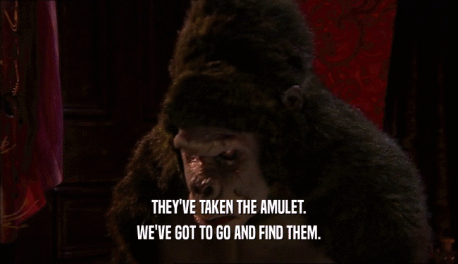 THEY'VE TAKEN THE AMULET. WE'VE GOT TO GO AND FIND THEM. 