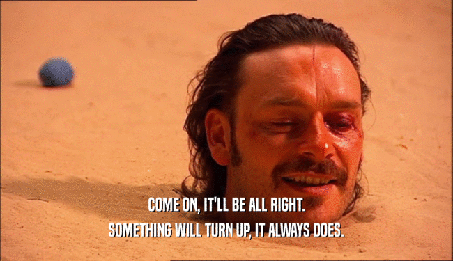 COME ON, IT'LL BE ALL RIGHT. SOMETHING WILL TURN UP, IT ALWAYS DOES. 