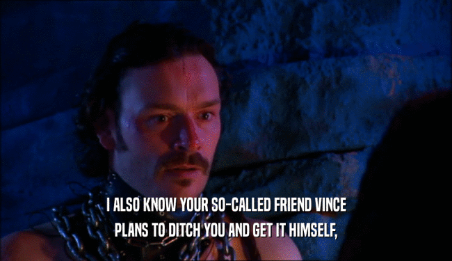 I ALSO KNOW YOUR SO-CALLED FRIEND VINCE
 PLANS TO DITCH YOU AND GET IT HIMSELF,
 