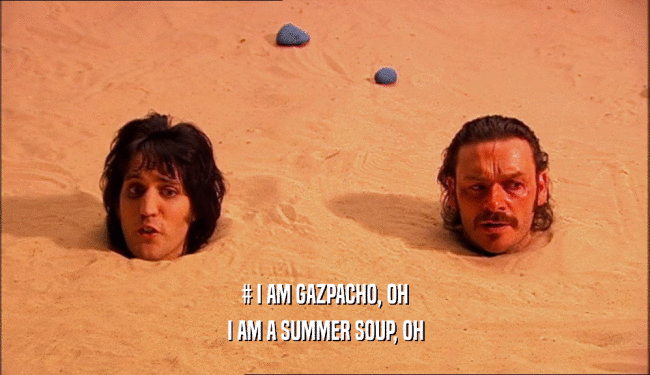 # I AM GAZPACHO, OH I AM A SUMMER SOUP, OH 