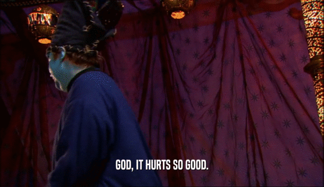 GOD, IT HURTS SO GOOD.  