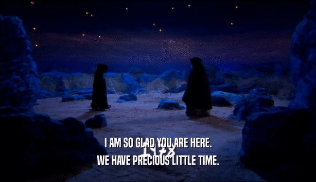 I AM SO GLAD YOU ARE HERE. WE HAVE PRECIOUS LITTLE TIME. 