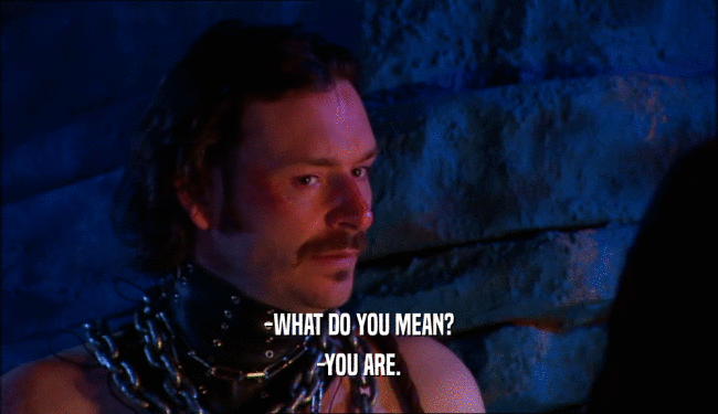 -WHAT DO YOU MEAN? -YOU ARE. 