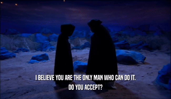 I BELIEVE YOU ARE THE ONLY MAN WHO CAN DO IT. DO YOU ACCEPT? 