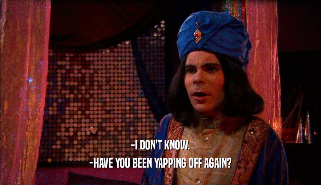 -I DON'T KNOW. -HAVE YOU BEEN YAPPING OFF AGAIN? 