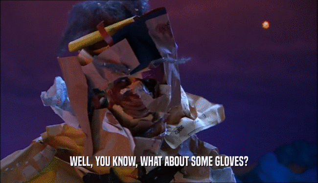 WELL, YOU KNOW, WHAT ABOUT SOME GLOVES?  