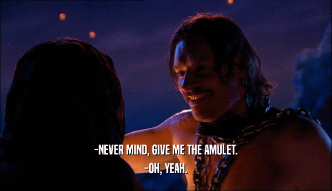 -NEVER MIND, GIVE ME THE AMULET. -OH, YEAH. 