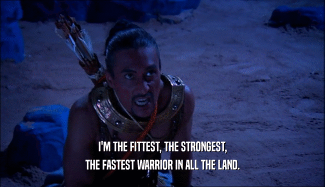 I'M THE FITTEST, THE STRONGEST, THE FASTEST WARRIOR IN ALL THE LAND. 