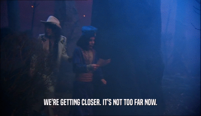 WE'RE GETTING CLOSER. IT'S NOT TOO FAR NOW.  