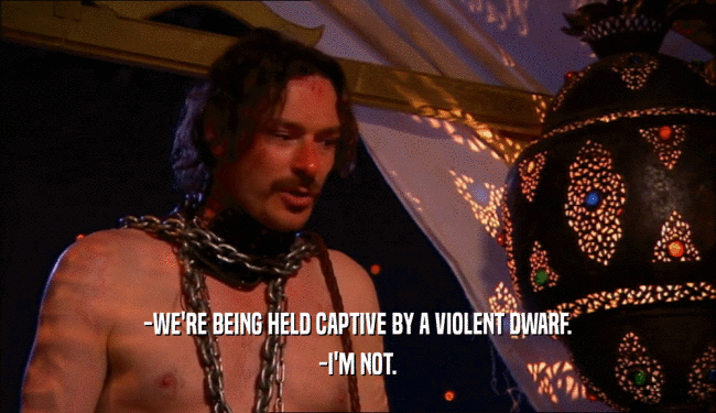 -WE'RE BEING HELD CAPTIVE BY A VIOLENT DWARF. -I'M NOT. 