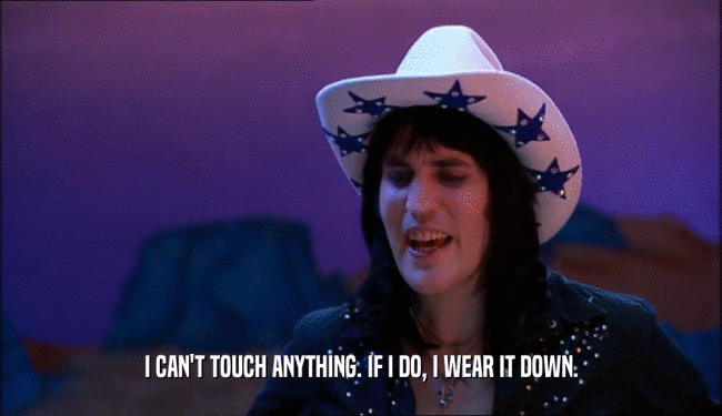 I CAN'T TOUCH ANYTHING. IF I DO, I WEAR IT DOWN.  