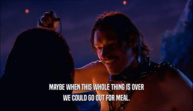 MAYBE WHEN THIS WHOLE THING IS OVER WE COULD GO OUT FOR MEAL. 