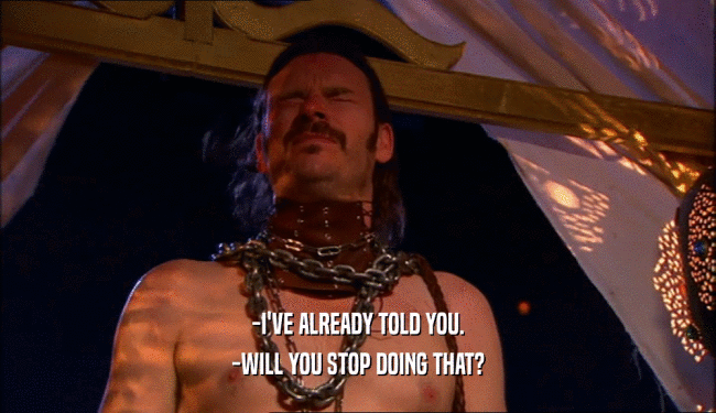 -I'VE ALREADY TOLD YOU. -WILL YOU STOP DOING THAT? 