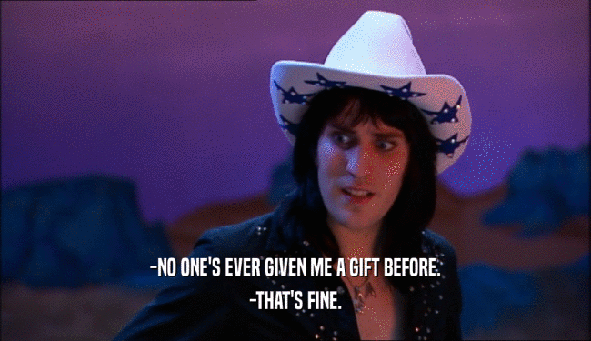 -NO ONE'S EVER GIVEN ME A GIFT BEFORE. -THAT'S FINE. 
