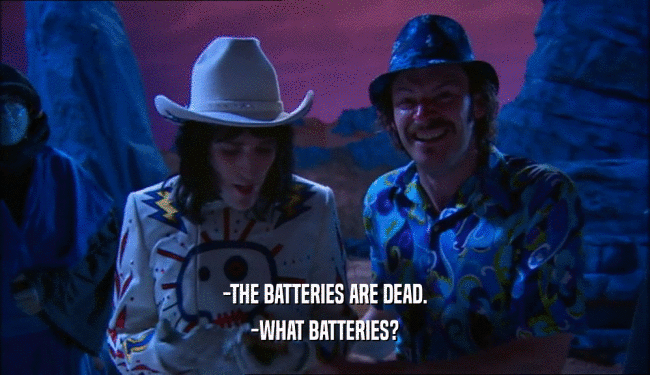 -THE BATTERIES ARE DEAD. -WHAT BATTERIES? 