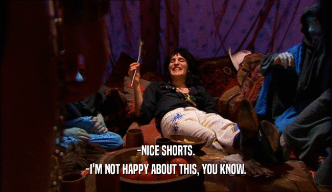 -NICE SHORTS. -I'M NOT HAPPY ABOUT THIS, YOU KNOW. 