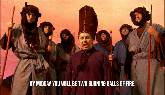 BY MIDDAY YOU WILL BE TWO BURNING BALLS OF FIRE.  