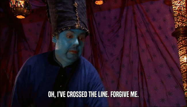 OH, I'VE CROSSED THE LINE. FORGIVE ME.  