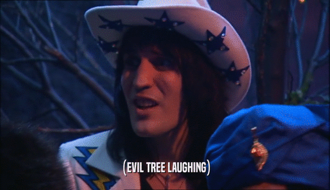 (EVIL TREE LAUGHING)
  