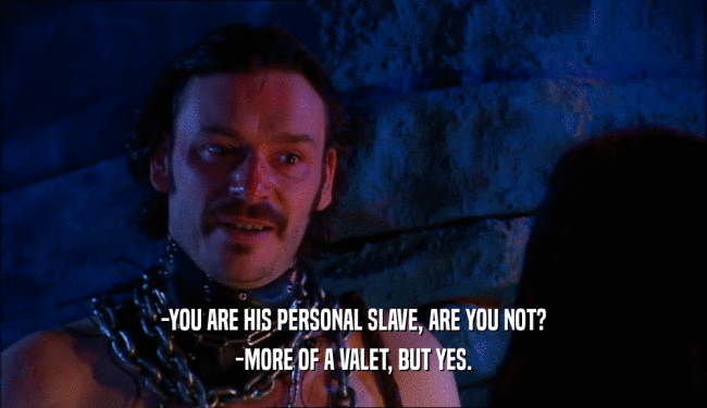 -YOU ARE HIS PERSONAL SLAVE, ARE YOU NOT? -MORE OF A VALET, BUT YES. 