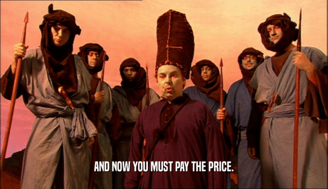 AND NOW YOU MUST PAY THE PRICE.  