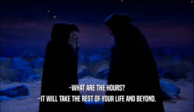 -WHAT ARE THE HOURS? -IT WILL TAKE THE REST OF YOUR LIFE AND BEYOND. 