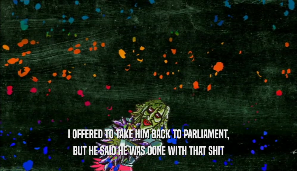 I OFFERED TO TAKE HIM BACK TO PARLIAMENT, BUT HE SAID HE WAS DONE WITH THAT SHIT 