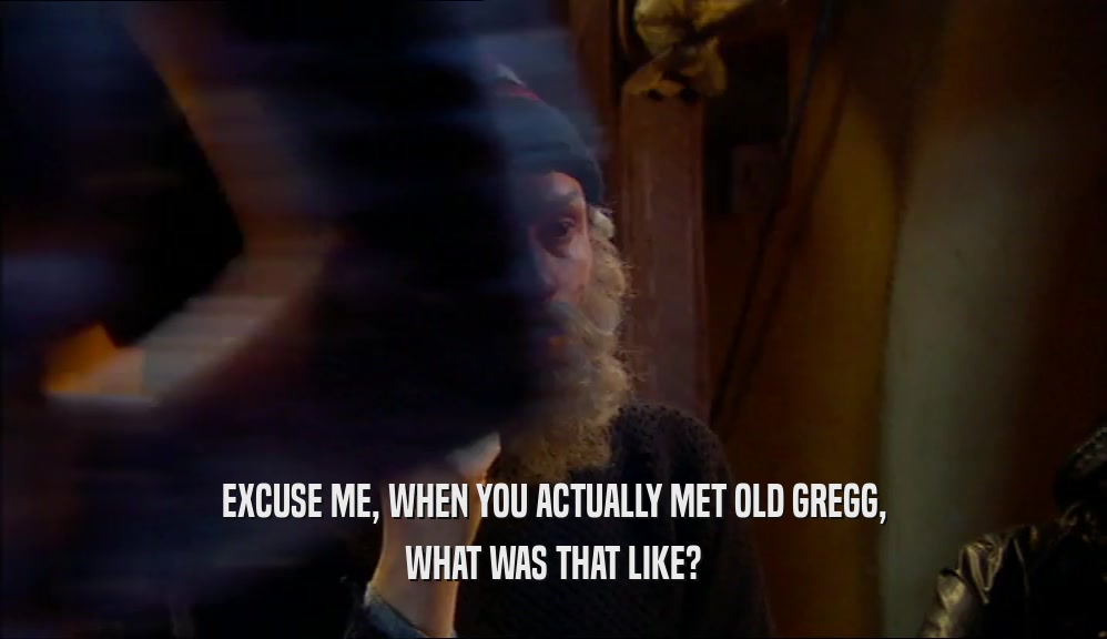EXCUSE ME, WHEN YOU ACTUALLY MET OLD GREGG, WHAT WAS THAT LIKE? 