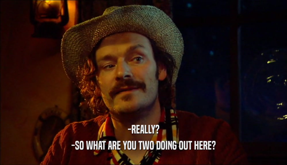 -REALLY? -SO WHAT ARE YOU TWO DOING OUT HERE? 