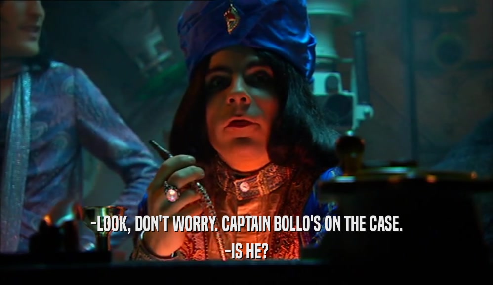 -LOOK, DON'T WORRY. CAPTAIN BOLLO'S ON THE CASE. -IS HE? 