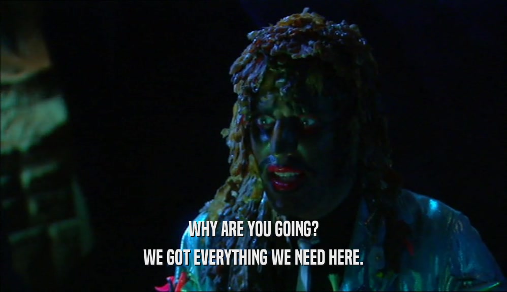 WHY ARE YOU GOING? WE GOT EVERYTHING WE NEED HERE. 