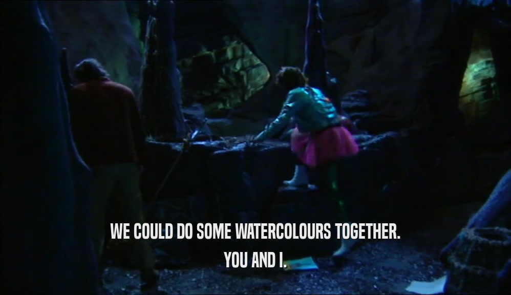 WE COULD DO SOME WATERCOLOURS TOGETHER. YOU AND I. 