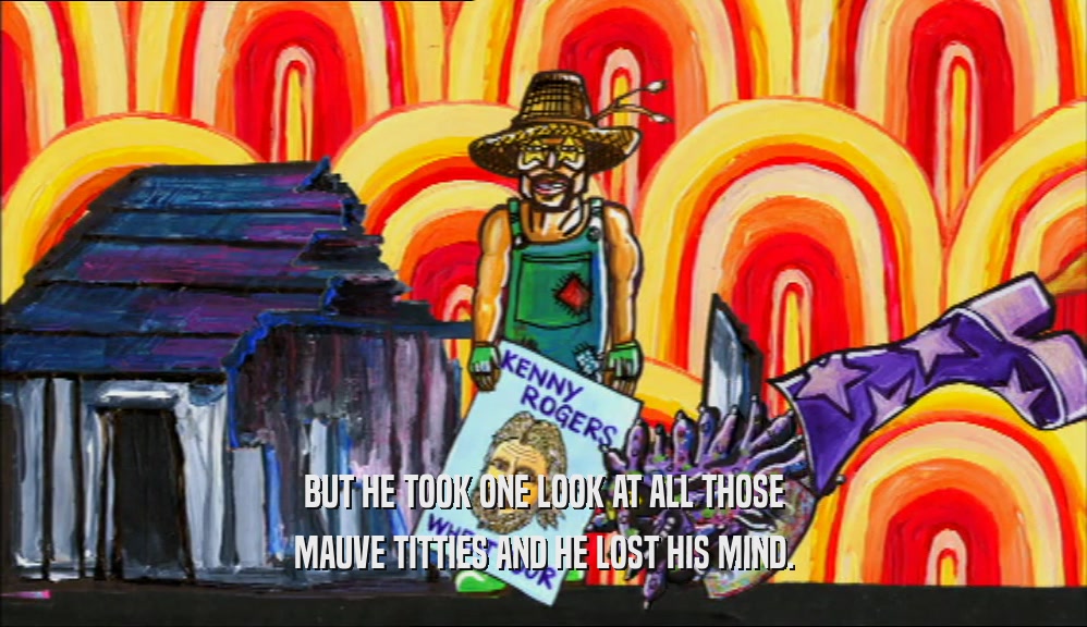 BUT HE TOOK ONE LOOK AT ALL THOSE MAUVE TITTIES AND HE LOST HIS MIND. 