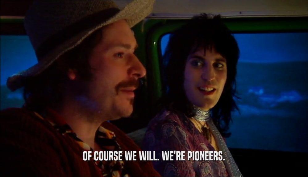 OF COURSE WE WILL. WE'RE PIONEERS.  