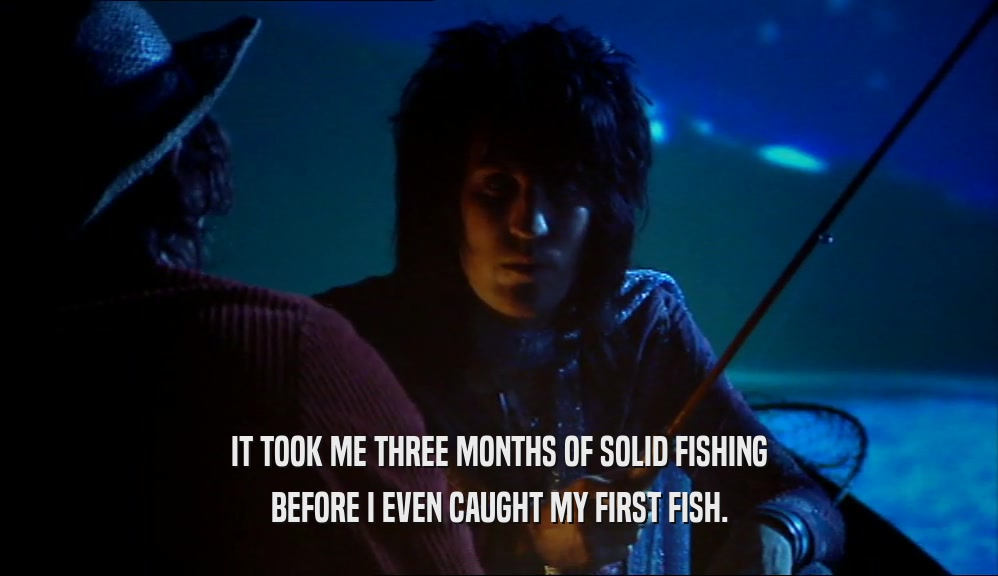 IT TOOK ME THREE MONTHS OF SOLID FISHING
 BEFORE I EVEN CAUGHT MY FIRST FISH.
 