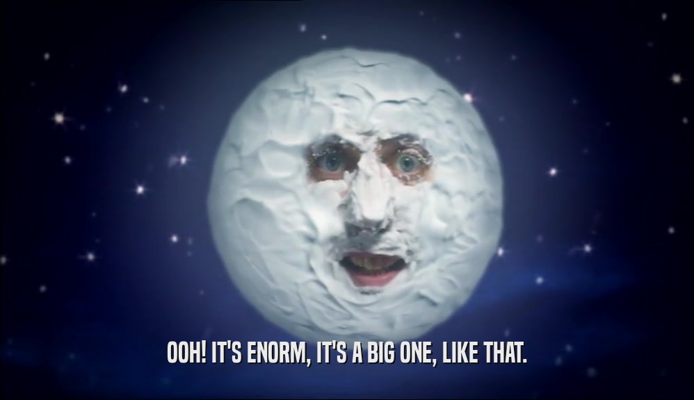 OOH! IT'S ENORM, IT'S A BIG ONE, LIKE THAT.  
