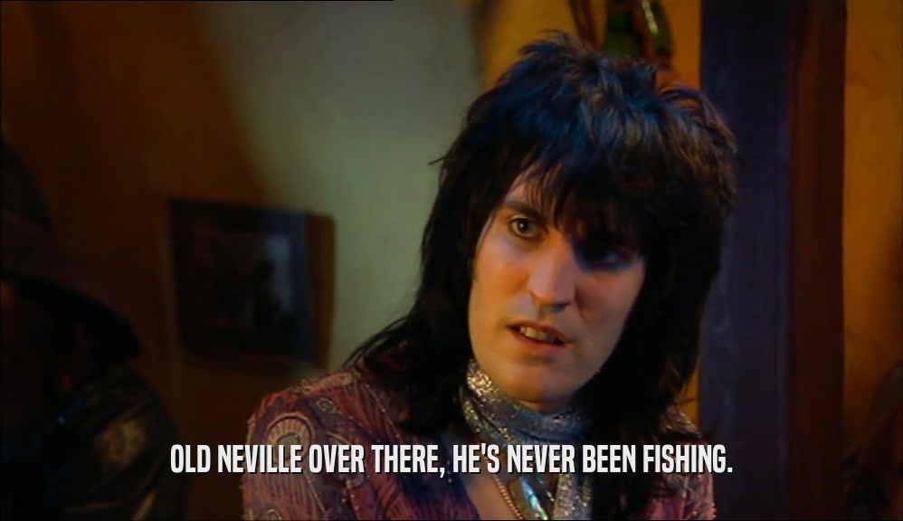 OLD NEVILLE OVER THERE, HE'S NEVER BEEN FISHING.  
