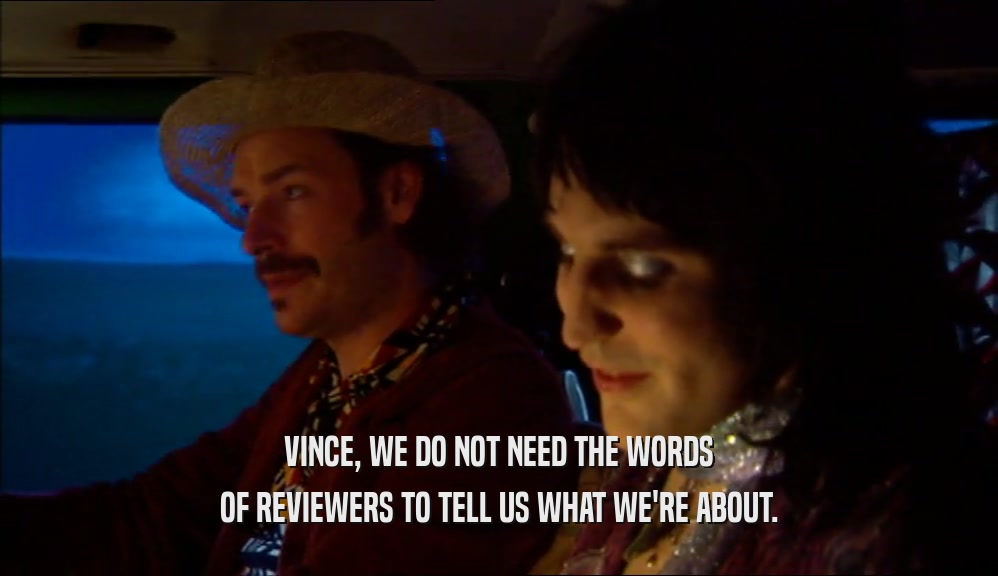 VINCE, WE DO NOT NEED THE WORDS OF REVIEWERS TO TELL US WHAT WE'RE ABOUT. 
