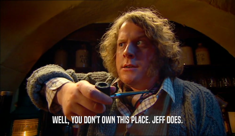 WELL, YOU DON'T OWN THIS PLACE. JEFF DOES.  