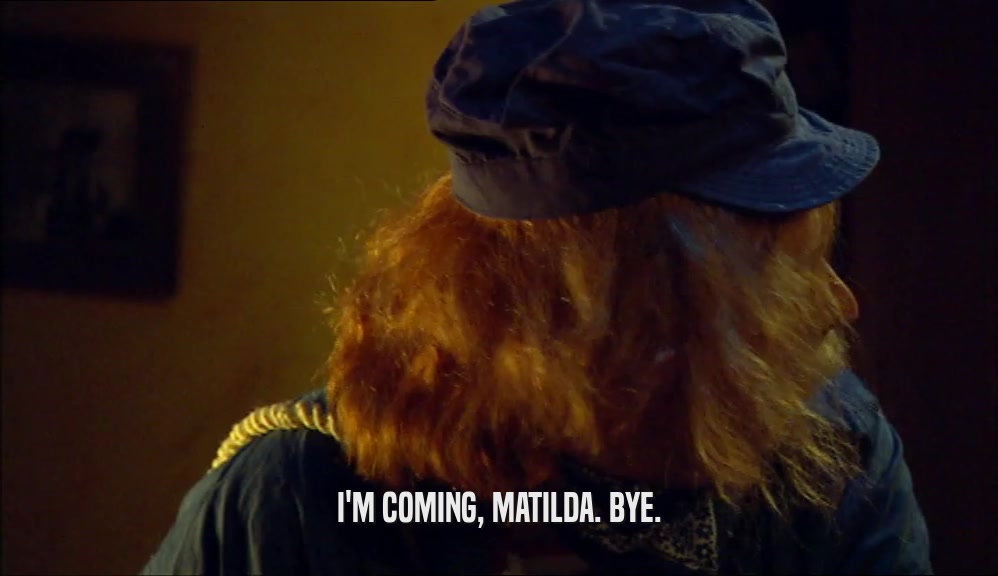I'M COMING, MATILDA. BYE.  