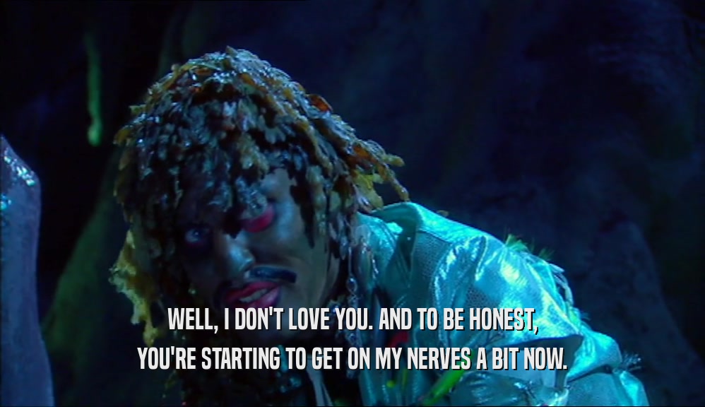 WELL, I DON'T LOVE YOU. AND TO BE HONEST, YOU'RE STARTING TO GET ON MY NERVES A BIT NOW. 